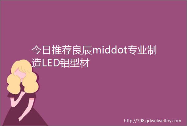 今日推荐良辰middot专业制造LED铝型材