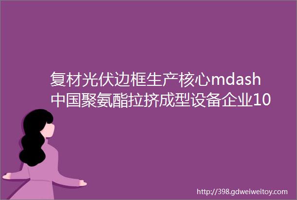 复材光伏边框生产核心mdash中国聚氨酯拉挤成型设备企业10强