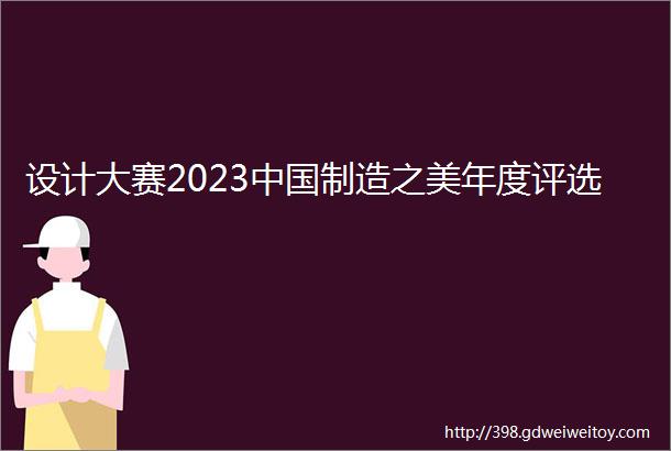 设计大赛2023中国制造之美年度评选